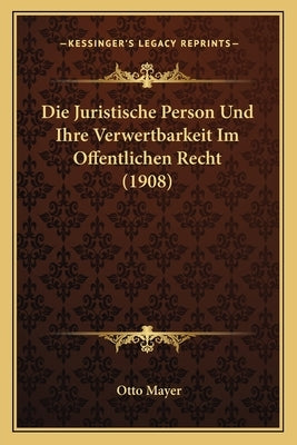 Die Juristische Person Und Ihre Verwertbarkeit Im Offentlichen Recht (1908) by Mayer, Otto