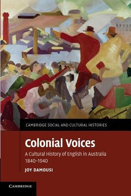 Colonial Voices: A Cultural History of English in Australia, 1840-1940 by Damousi, Joy