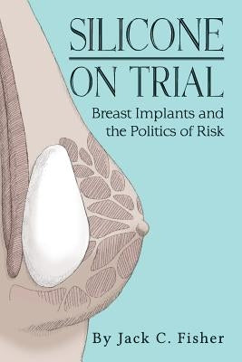 Silicone On Trial: Breast Implants and the Politics of Risk by Fisher, Jack