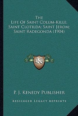 The Life Of Saint Colum-Kille; Saint Clotilda; Saint Jerom; Saint Radegonda (1904) by P. J. Kenedy Publisher