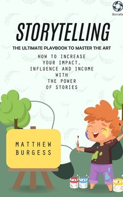 Storytelling: The Ultimate Playbook to Master the Art (How to Increase Your Impact, Influence and Income With the Power of Stories) by Burgess, Matthew