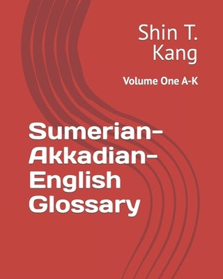 Sumerian-Akkadian-English Glossary: Volume One A-K by Kang, Shin Theke
