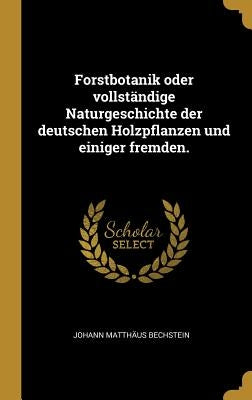 Forstbotanik oder vollständige Naturgeschichte der deutschen Holzpflanzen und einiger fremden. by Bechstein, Johann Matth&#228;us