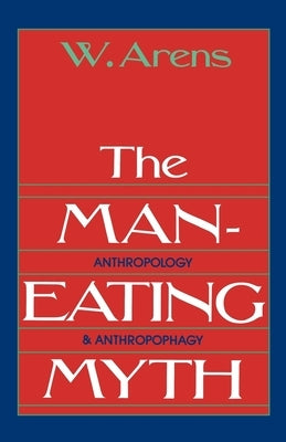 The Man-Eating Myth: Anthropology and Anthropophagy by Arens, William