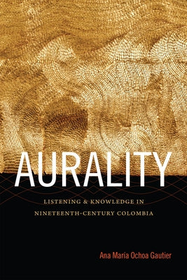 Aurality: Listening and Knowledge in Nineteenth-Century Colombia by Ochoa Gautier, Ana Mar&#237;a