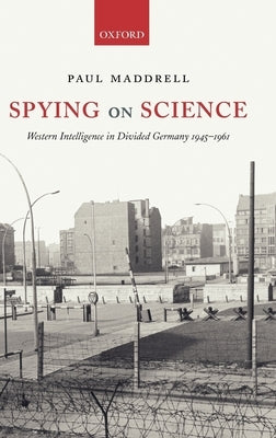 Spying on Science: Western Intelligence in Divided Germany 1945-1961 by Maddrell, Paul