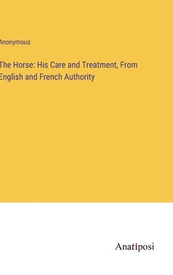 The Horse: His Care and Treatment, From English and French Authority by Anonymous