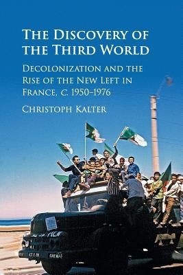 The Discovery of the Third World: Decolonization and the Rise of the New Left in France, C.1950-1976 by Kalter, Christoph