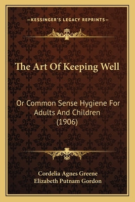 The Art Of Keeping Well: Or Common Sense Hygiene For Adults And Children (1906) by Greene, Cordelia Agnes