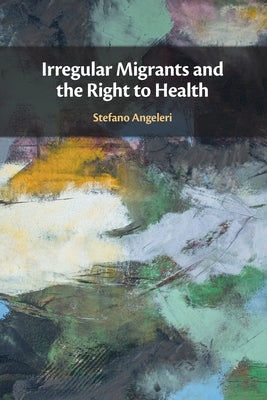 Irregular Migrants and the Right to Health by Angeleri, Stefano