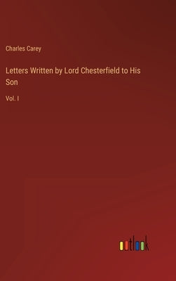 Letters Written by Lord Chesterfield to His Son: Vol. I by Carey, Charles