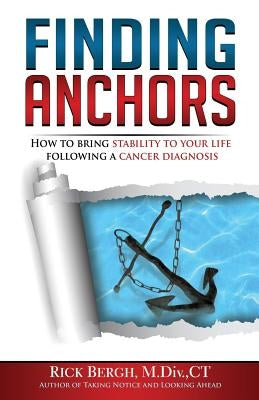 Finding Anchors: How to Bring Stability to Your Life Following a Cancer Diagnosis by Bergh, Rick E.