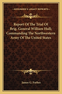Report of the Trial of Brig. General William Hull; Commanding the Northwestern Army of the United States by Forbes, James Grant