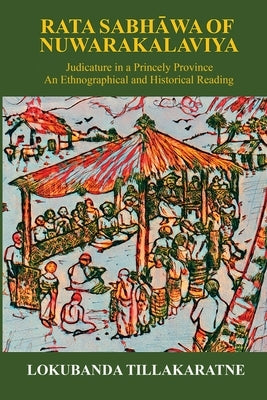 Rata Sabhawa of Nuwarakalaviya: Judicature in a Princely Province: And Ethnographical and Historical Reading by Tillakaratne, Lokubanda