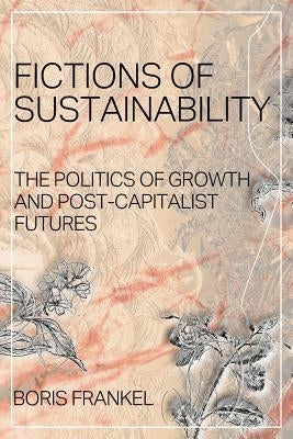 Fictions of Sustainability: The Politics of Growth and Post Capitalist Futures by Frankel, Boris