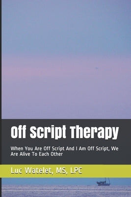 Off Script Therapy: When You Are Off Script And I Am Off Script, We Are Alive To Each Other by Watelet, Luc