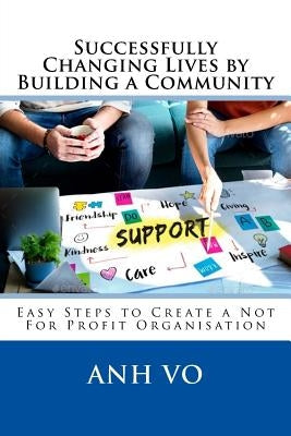 Successfully Changing Lives by Building a Community: Easy Steps to Create a Not For Profit Organisation by Vo, Anh