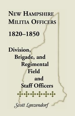 New Hampshire Militia Officers, 1820-1850: Division, Brigade, and Regimental Field and Staff Officers by Lanzendorf, Scott