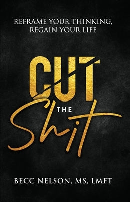 Cut the Shit: Reframe Your Thinking, Regain Your Life by Nelson, Lmft