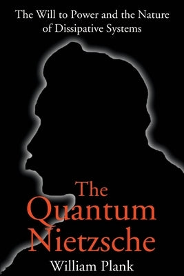 The Quantum Nietzsche: The Will to Power and the Nature of Dissipative Systems by Plank, William G.