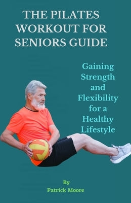 The Pilates Workout for Seniors Guide: Gaining Strength and Flexibility for a Healthy Lifestyle by Moore, Patrick