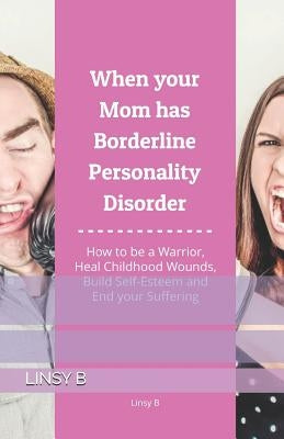 When your Mom has Borderline Personality Disorder: How to be a Warrior, Heal Childhood Wounds, Build Self-Esteem and End your Suffering by B, Linsy