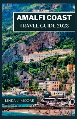 Amalfi Coast Travel Guide 2023: Your Ultimate Travel Guide to the Enchanting Amalfi Coast by Moore, Linda J.