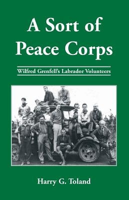 A Sort of Peace Corps: Wilfred Grenfell's Labrador Volunteers by Toland, Harry