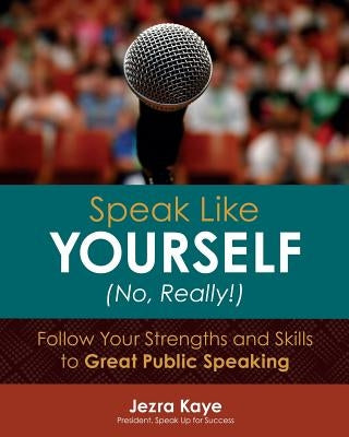 Speak Like Yourself... No, Really!: Follow Your Strengths and Skills to Great Public Speaking by Kaye, Jezra