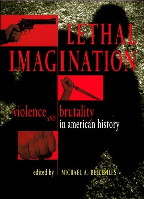 Lethal Imagination: Violence and Brutality in American History by Bellesiles, Michael A.