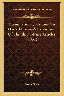 Examination Questions on Harold Browne's Exposition of the Thirty-Nine Articles (1857) by Gorle, James