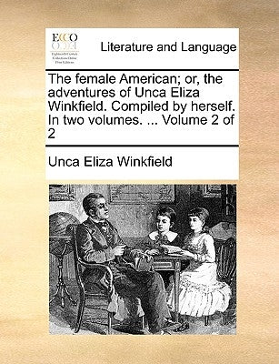 The Female American; Or, the Adventures of Unca Eliza Winkfield. Compiled by Herself. in Two Volumes. ... Volume 2 of 2 by Winkfield, Unca Eliza