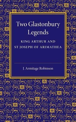 Two Glastonbury Legends: King Arthur and St Joseph of Arimathea by Robinson, J. Armitage