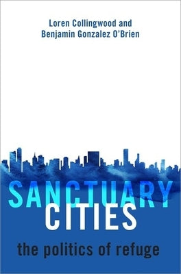 Sanctuary Cities: The Politics of Refuge by Collingwood, Loren