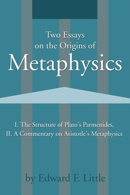 Two Essays on the Origins of Metaphysics: I. the Structure of Plato S Parmenides, II. a Commentary on Aristotle S Metaphysics by Little, Edward F.