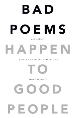 Bad Poems Happen to Good People: 200 Poems (Rounded up to the Nearest 200) by Mills, Jennifer