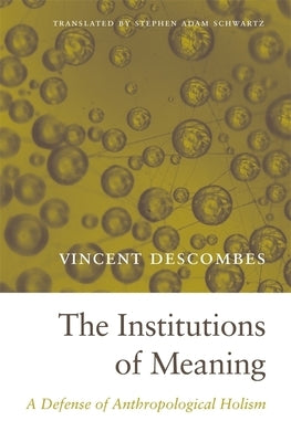 The Institutions of Meaning: A Defense of Anthropological Holism by Descombes, Vincent