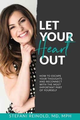 Let Your Heart Out: How to escape your thoughts and reconnect with the most important part of yourself by Reinold MD, Stefani