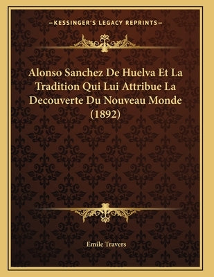 Alonso Sanchez De Huelva Et La Tradition Qui Lui Attribue La Decouverte Du Nouveau Monde (1892) by Travers, Emile