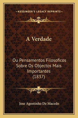 A Verdade: Ou Pensamentos Filosoficos Sobre OS Objectos Mais Importantes (1837) by De Macedo, Jose Agostinho