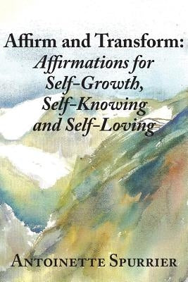 Affirm and Transform: A Power-Charged Path to Growth: Affirmations for Self-Growth, Self-Knowing and Self-Loving by Spurrier, Antoinette