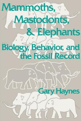 Mammoths, Mastodonts, and Elephants: Biology, Behavior and the Fossil Record by Haynes, Gary