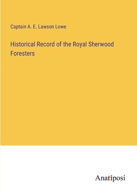 Historical Record of the Royal Sherwood Foresters by Lowe, Captain A. E. Lawson