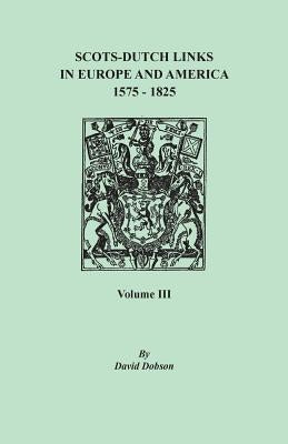 Scots-Dutch Links in Europe and America, 1575-1825. Volume III by Dobson, David