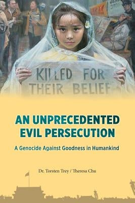An Unprecedented Evil Persecution: A Genocide Against Goodness in Humankind by Theresa Chu, Torsten Trey