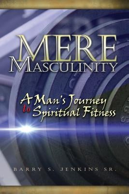 Mere Masculinity: A Man's Journey to Spiritual Fitness by Jenkins, Barry Steven
