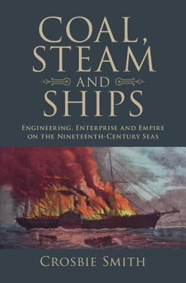 Coal, Steam and Ships: Engineering, Enterprise and Empire on the Nineteenth-Century Seas by Smith, Crosbie