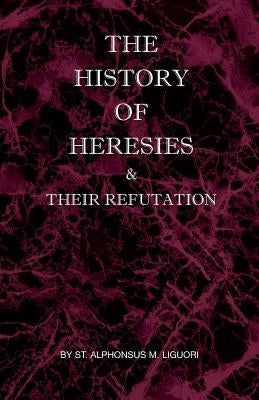 The History of Heresies and Their Refutation by Liguori, St Alphonsus M.