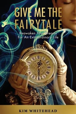 Give Me The Fairytale: Reawaken Your Dreams For An Extraordinary Life by Whitehead, Kim