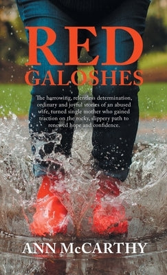 Red Galoshes: The Harrowing, Relentless Determination, Ordinary and Joyful Stories of an Abused Wife, Turned Single Mother Who Gaine by McCarthy, Ann